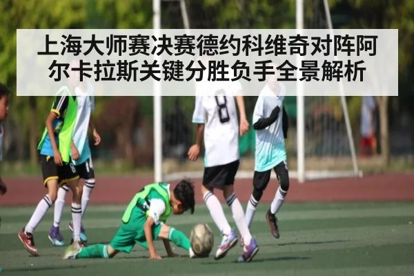 上海大师赛决赛德约科维奇对阵阿尔卡拉斯关键分胜负手全景解析