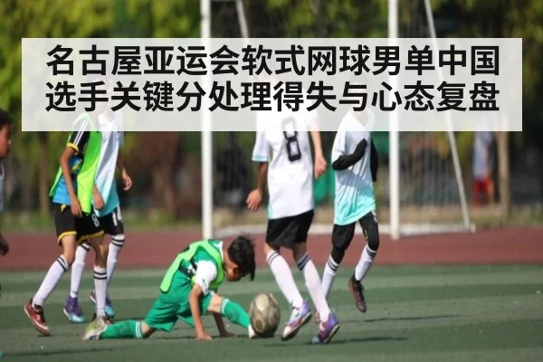 名古屋亚运会软式网球男单中国选手关键分处理得失与心态复盘