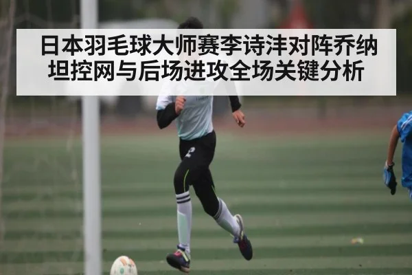 日本羽毛球大师赛李诗沣对阵乔纳坦控网与后场进攻全场关键分析