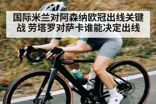 国际米兰对阿森纳欧冠出线关键战 劳塔罗对萨卡谁能决定出线