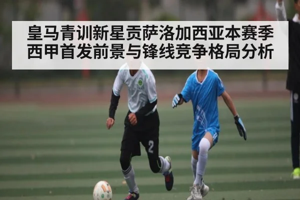 皇马青训新星贡萨洛加西亚本赛季西甲首发前景与锋线竞争格局分析