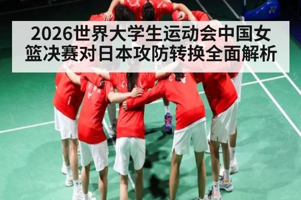 2026世界大学生运动会中国女篮决赛对日本攻防转换全面解析