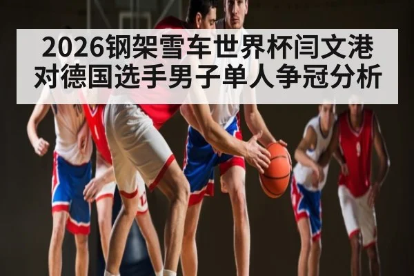 2026钢架雪车世界杯闫文港对德国选手男子单人争冠分析